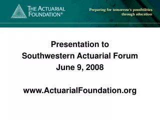 Presentation to  Southwestern Actuarial Forum  June 9, 2008 ActuarialFoundation