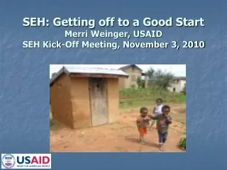 SEH: Getting off to a Good Start Merri Weinger, USAID SEH Kick-Off Meeting, November 3, 2010