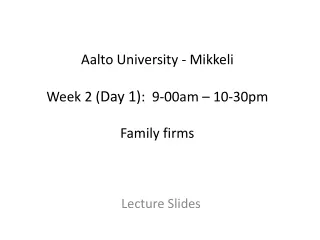 Aalto University - Mikkeli Week 2 ( Day 1) :  9-00am – 10-30pm Family firms