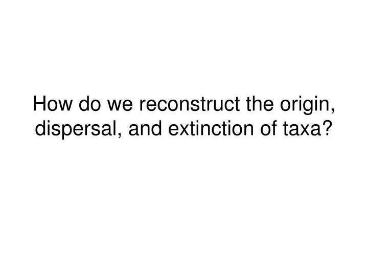 how do we reconstruct the origin dispersal and extinction of taxa