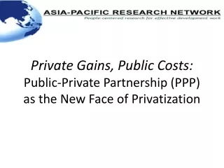 Private Gains, Public Costs:  Public-Private Partnership (PPP) as the New Face of Privatization