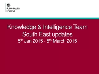 Knowledge &amp; Intelligence Team South East updates 5 th  Jan 2015 - 5 th  March 2015