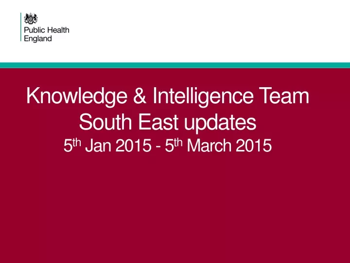 knowledge intelligence team south east updates 5 th jan 2015 5 th march 2015