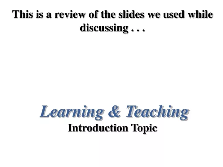 this is a review of the slides we used while discussing learning teaching introduction topic