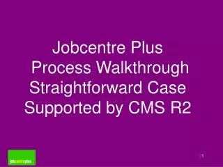 Jobcentre Plus  Process Walkthrough S traightforward  Case Supported by CMS R2