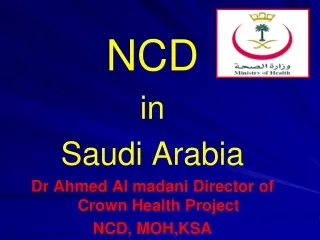 NCD in Saudi Arabia Dr Ahmed Al madani Director of Crown Health Project NCD, MOH,KSA
