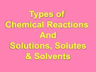 Types of  Chemical Reactions  And Solutions, Solutes &amp; Solvents