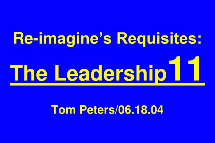 re imagine s requisites the leadership 11 tom peters 06 18 04