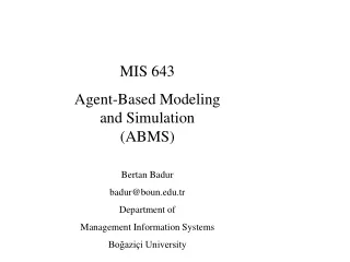 MIS 643 Agent-Based Modeling and Simulation (ABMS) Bertan Badur badur@boun.tr Department of