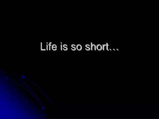 Life is so short…