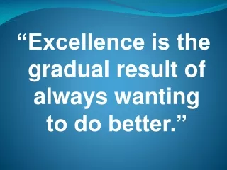 “Excellence is the gradual result of always wanting to do better.”