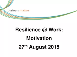 Resilience @ Work: Motivation 27 th  August 2015