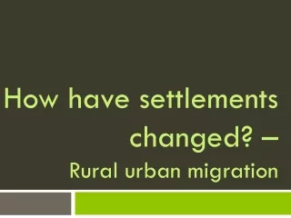 How have settlements changed? –  Rural urban migration