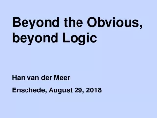 Beyond the Obvious, beyond Logic Han van der Meer Enschede, August 29, 2018