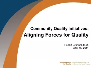 Community Quality Initiatives: Aligning Forces for Quality Robert Graham, M.D. April 15, 2011