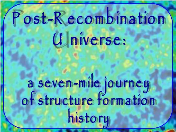 post recombination universe a seven mile journey of structure formation history