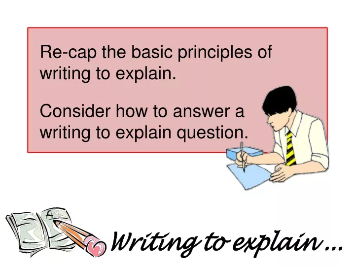 re cap the basic principles of writing to explain