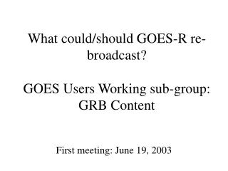 What could/should GOES-R re-broadcast? GOES Users Working sub-group: GRB Content