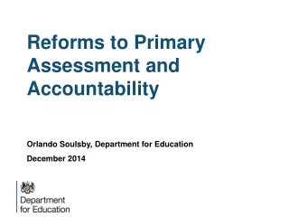 Reforms to Primary Assessment and Accountability Orlando Soulsby, Department for Education