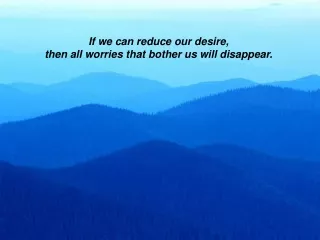 If we can reduce our desire,  then all worries that bother us will disappear.