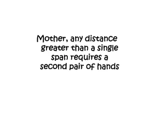Mother, any distance greater than a single span requires a second pair of hands