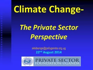 Climate Change- The Private Sector Perspective skkibenge@psfuganda.ug 22 nd  August 2014