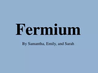 Fermium By Samantha, Emily, and Sarah