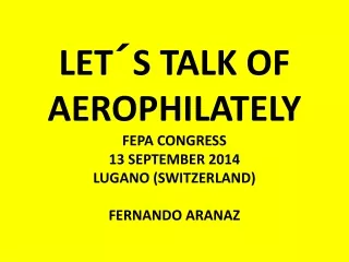 LET´S TALK OF AEROPHILATELY FEPA CONGRESS 13 SEPTEMBER 2014 LUGANO (SWITZERLAND) FERNANDO ARANAZ