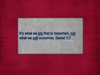 It’s what we  are  that is important,  not  what we  call  ourselves. Daniel 1:7