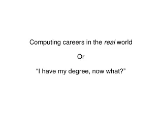 Computing careers in the  real  world Or “I have my degree, now what?”