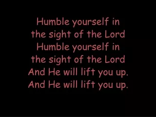 Humble yourself in the sight of the Lord Humble yourself in
