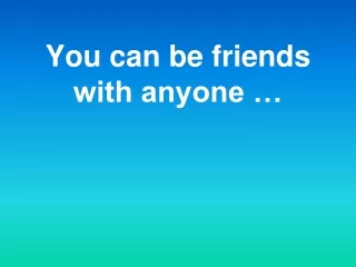 You can be friends with anyone …