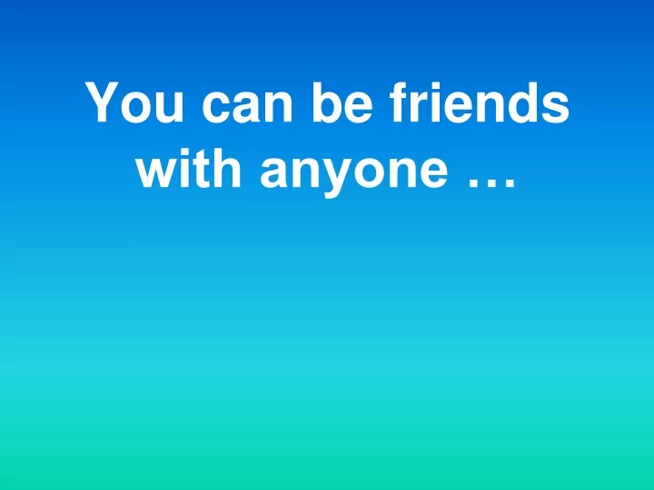 you can be friends with anyone