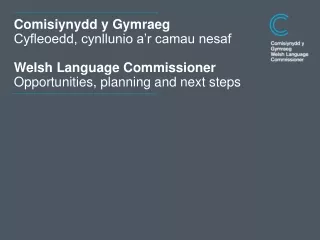 Comisiynydd y Gymraeg Cyfleoedd, cynllunio a’r camau nesaf Welsh Language Commissioner