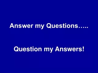 Answer my Questions….. Question my Answers!