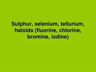 Sulphur, selenium, tellurium,  haloids (fluorine, chlorine, bromine, iodine)