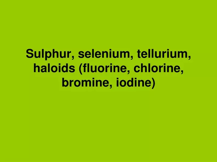 sulphur selenium tellurium haloids fluorine chlorine bromine iodine