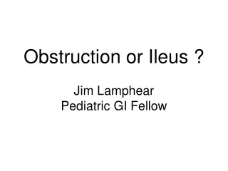 Obstruction or Ileus ? Jim Lamphear Pediatric GI Fellow