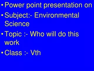 Power point presentation on Subject:- Environmental Science Topic :- Who will do this work