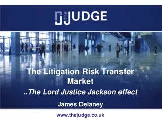 The Litigation Risk Transfer Market ..The Lord Justice Jackson effect James Delaney