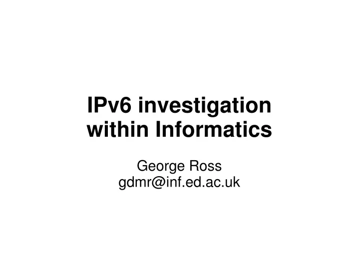 ipv6 investigation within informatics george ross gdmr@inf ed ac uk