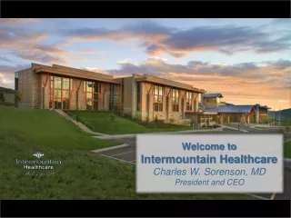 Welcome to Intermountain Healthcare Charles W. Sorenson, MD President and CEO