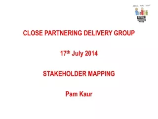 CLOSE PARTNERING DELIVERY GROUP 17 th  July 2014 STAKEHOLDER MAPPING  Pam Kaur