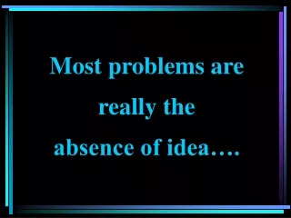 Most problems are really the  absence of idea….