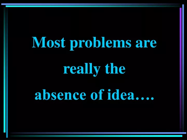 most problems are really the absence of idea