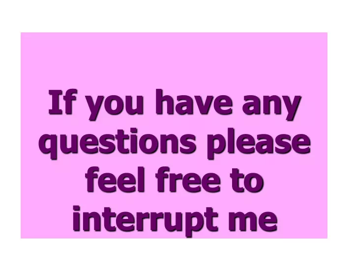if you have any questions please feel free to interrupt me