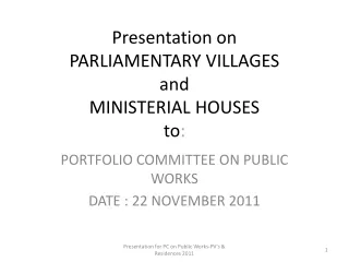 Presentation on PARLIAMENTARY VILLAGES and MINISTERIAL HOUSES to :