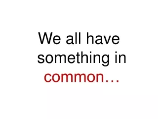 We all have something in  common…