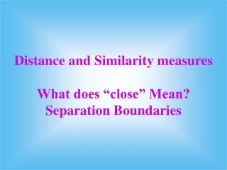 Distance and Similarity measures What does “close” Mean? Separation Boundaries