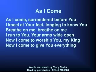 As I Come As I come, surrendered before You I kneel at Your feet, longing to know You